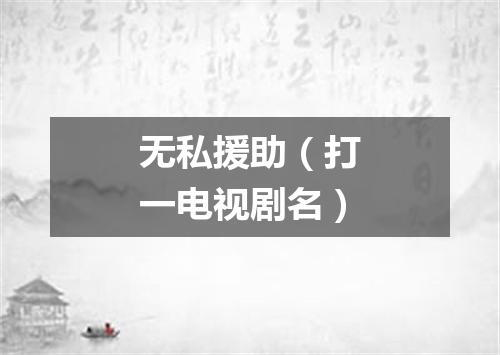 无私援助（打一电视剧名）