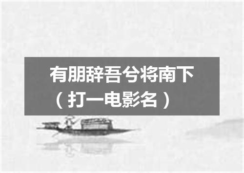 有朋辞吾兮将南下（打一电影名）