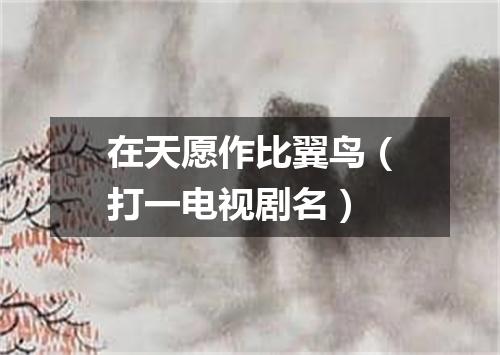 在天愿作比翼鸟（打一电视剧名）