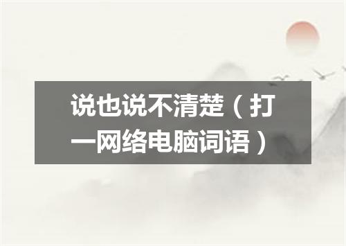 说也说不清楚（打一网络电脑词语）