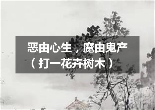 恶由心生，魔由鬼产（打一花卉树木）