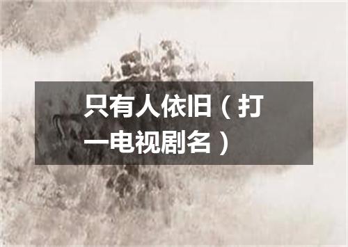 只有人依旧（打一电视剧名）