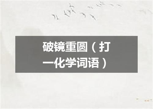 破镜重圆（打一化学词语）