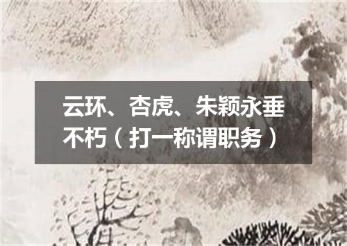 云环、杏虎、朱颖永垂不朽（打一称谓职务）