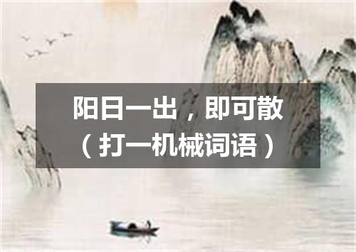 阳日一出，即可散（打一机械词语）