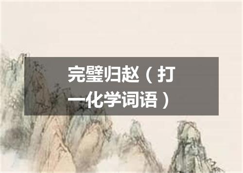 完璧归赵（打一化学词语）