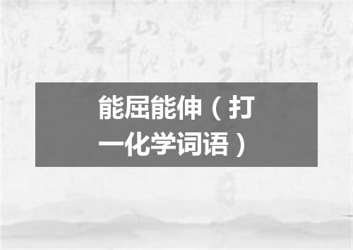 能屈能伸（打一化学词语）