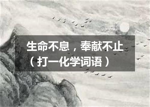 生命不息，奉献不止（打一化学词语）