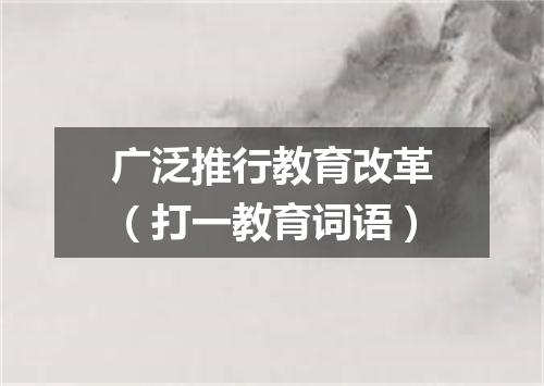 广泛推行教育改革（打一教育词语）
