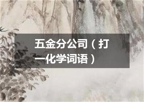 五金分公司（打一化学词语）
