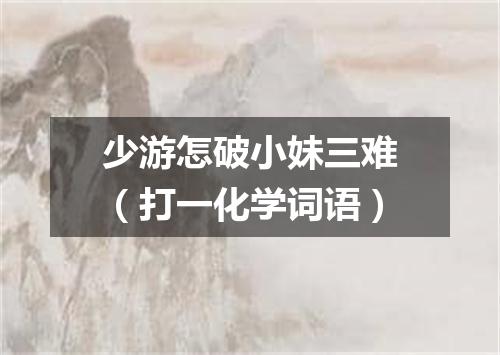 少游怎破小妹三难（打一化学词语）