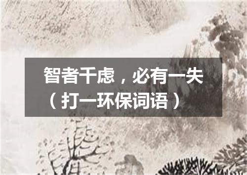 智者千虑，必有一失（打一环保词语）