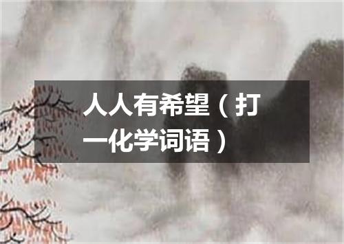 人人有希望（打一化学词语）