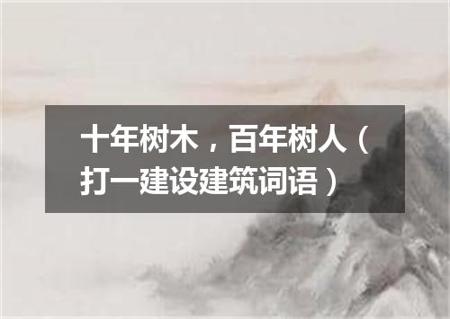 十年树木，百年树人（打一建设建筑词语）