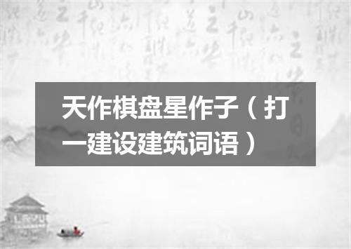 天作棋盘星作子（打一建设建筑词语）