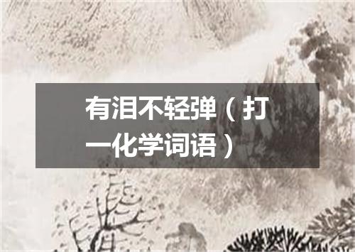 有泪不轻弹（打一化学词语）