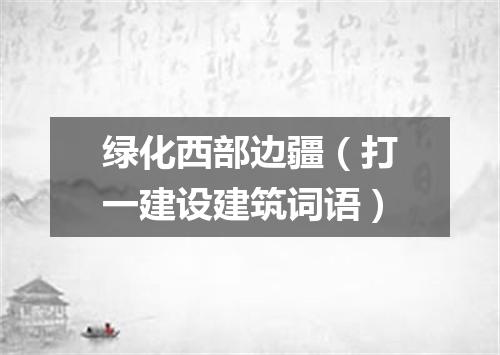 绿化西部边疆（打一建设建筑词语）