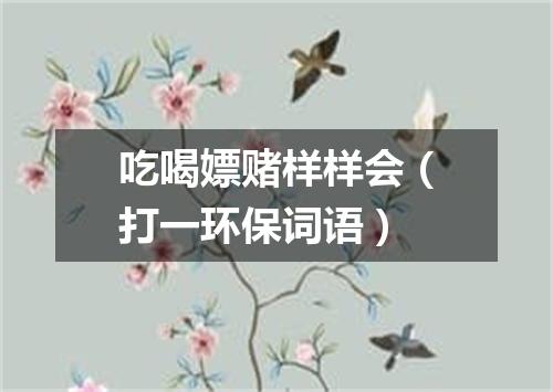 吃喝嫖赌样样会（打一环保词语）