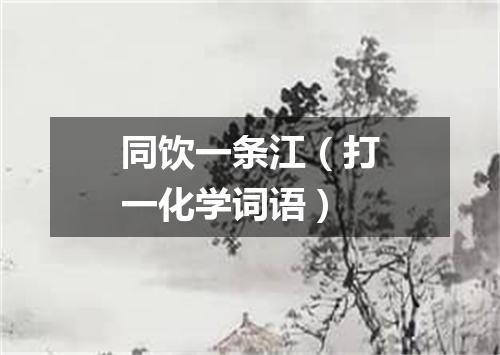 同饮一条江（打一化学词语）