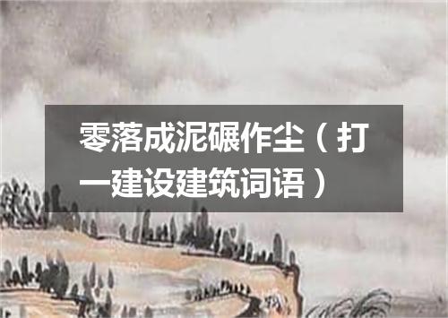 零落成泥碾作尘（打一建设建筑词语）