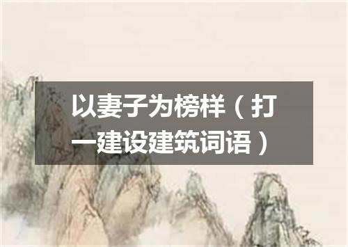 以妻子为榜样（打一建设建筑词语）