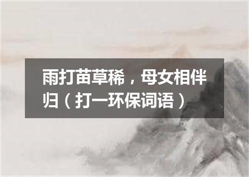 雨打苗草稀，母女相伴归（打一环保词语）