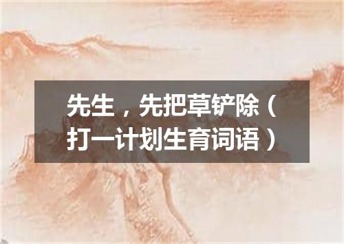 先生，先把草铲除（打一计划生育词语）