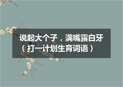 说起大个子，满嘴露白牙（打一计划生育词语）