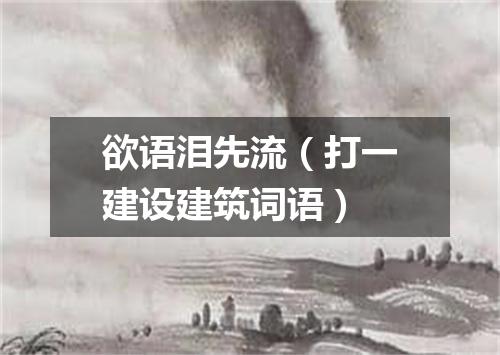欲语泪先流（打一建设建筑词语）