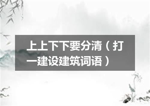 上上下下要分清（打一建设建筑词语）