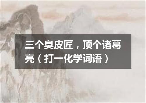 三个臭皮匠，顶个诸葛亮（打一化学词语）