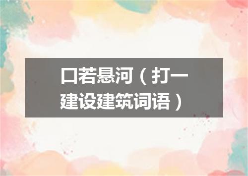口若悬河（打一建设建筑词语）