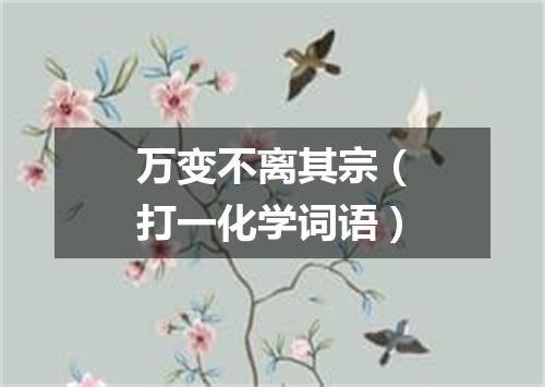 万变不离其宗（打一化学词语）