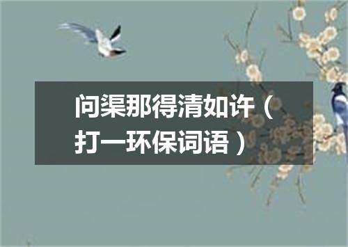 问渠那得清如许（打一环保词语）