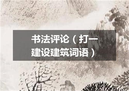 书法评论（打一建设建筑词语）