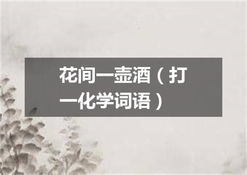 花间一壶酒（打一化学词语）