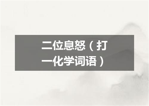 二位息怒（打一化学词语）