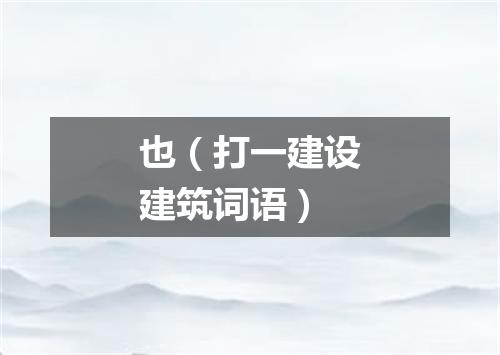 也（打一建设建筑词语）