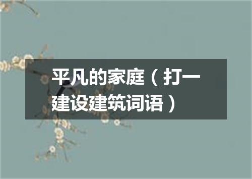 平凡的家庭（打一建设建筑词语）
