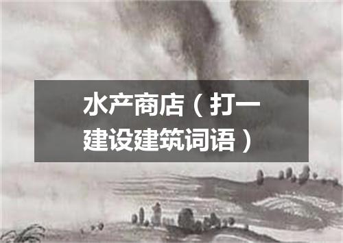 水产商店（打一建设建筑词语）