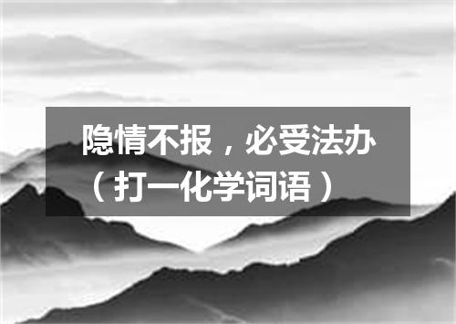 隐情不报，必受法办（打一化学词语）