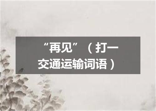 “再见”（打一交通运输词语）