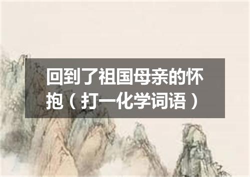 回到了祖国母亲的怀抱（打一化学词语）