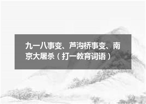 九一八事变、芦沟桥事变、南京大屠杀（打一教育词语）