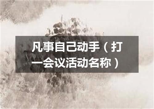 凡事自己动手（打一会议活动名称）