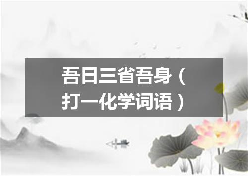 吾日三省吾身（打一化学词语）