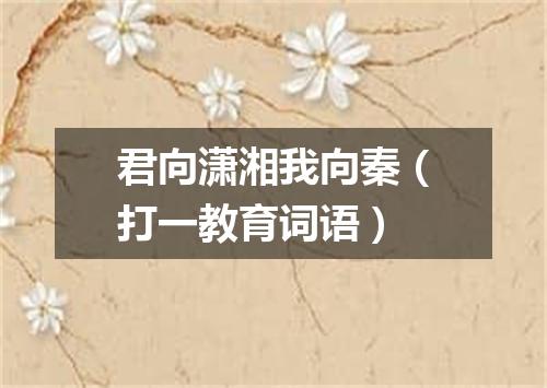 君向潇湘我向秦（打一教育词语）