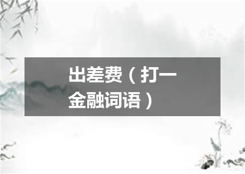 出差费（打一金融词语）