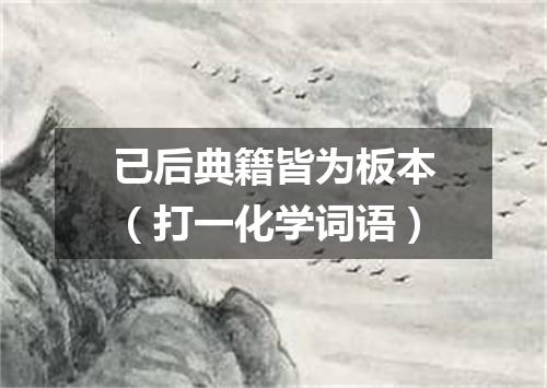 已后典籍皆为板本（打一化学词语）