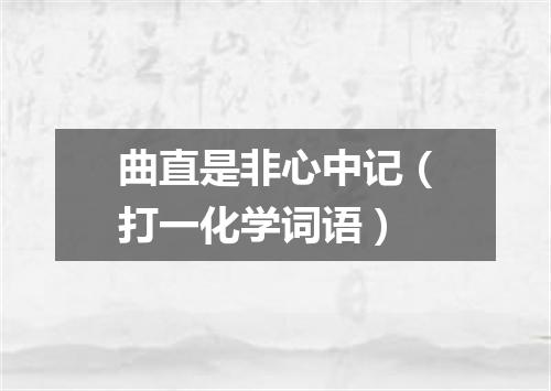 曲直是非心中记（打一化学词语）